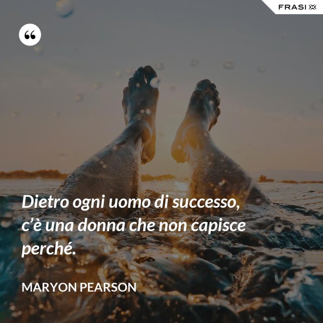 Dietro ogni uomo di successo, c’è una donna che non capisce perché. - Maryon Pearson