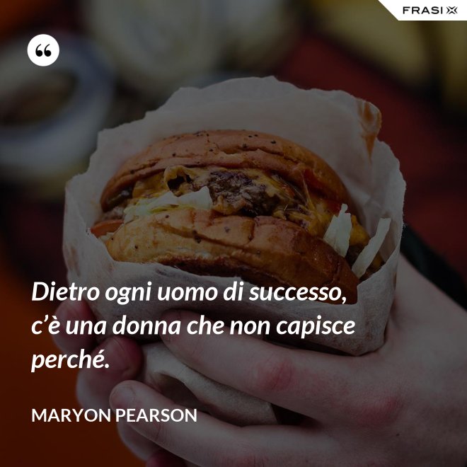 Dietro ogni uomo di successo, c’è una donna che non capisce perché. - Maryon Pearson