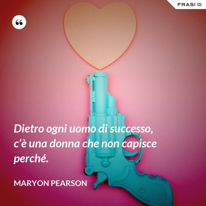 Dietro ogni uomo di successo, c’è una donna che non capisce perché. - Maryon Pearson
