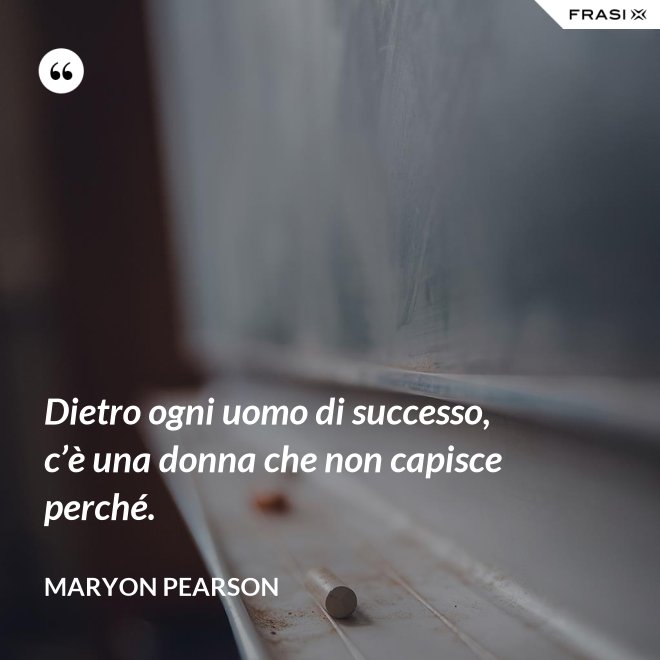 Dietro ogni uomo di successo, c’è una donna che non capisce perché. - Maryon Pearson