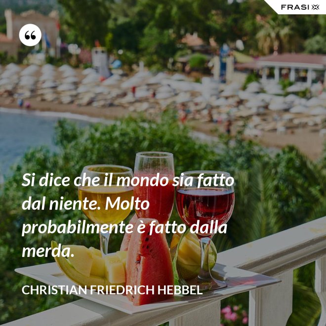 Si dice che il mondo sia fatto dal niente. Molto probabilmente è fatto dalla merda. - Christian Friedrich Hebbel