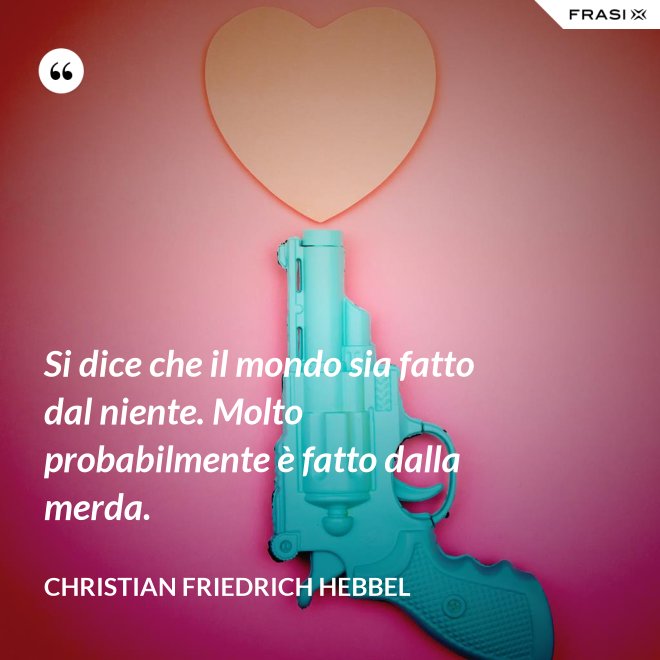 Si dice che il mondo sia fatto dal niente. Molto probabilmente è fatto dalla merda. - Christian Friedrich Hebbel