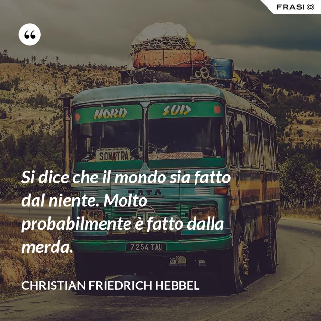 Si dice che il mondo sia fatto dal niente. Molto probabilmente è fatto dalla merda. - Christian Friedrich Hebbel