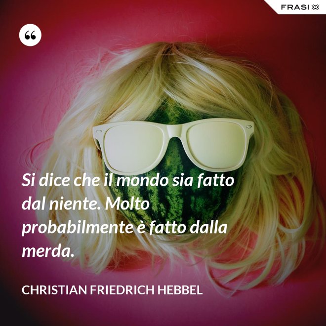 Si dice che il mondo sia fatto dal niente. Molto probabilmente è fatto dalla merda. - Christian Friedrich Hebbel