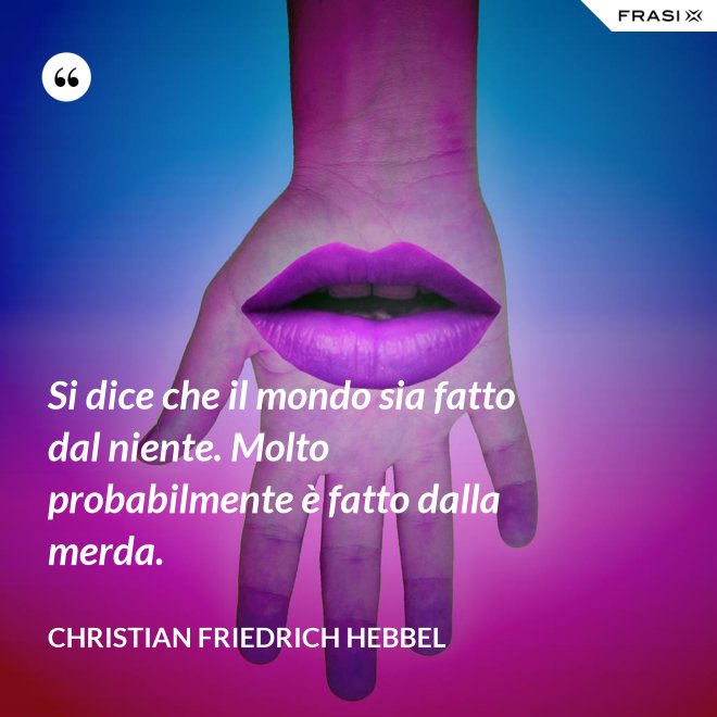 Si dice che il mondo sia fatto dal niente. Molto probabilmente è fatto dalla merda. - Christian Friedrich Hebbel