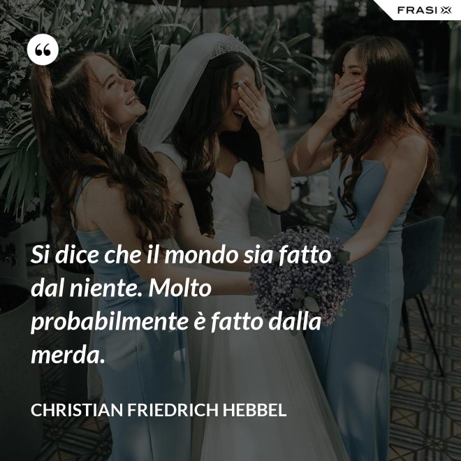Si dice che il mondo sia fatto dal niente. Molto probabilmente è fatto dalla merda. - Christian Friedrich Hebbel