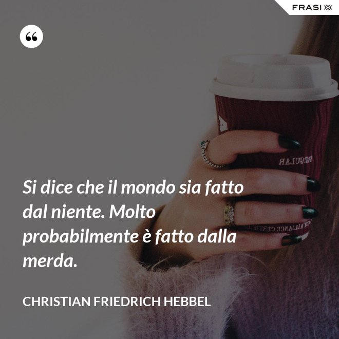 Si dice che il mondo sia fatto dal niente. Molto probabilmente è fatto dalla merda. - Christian Friedrich Hebbel