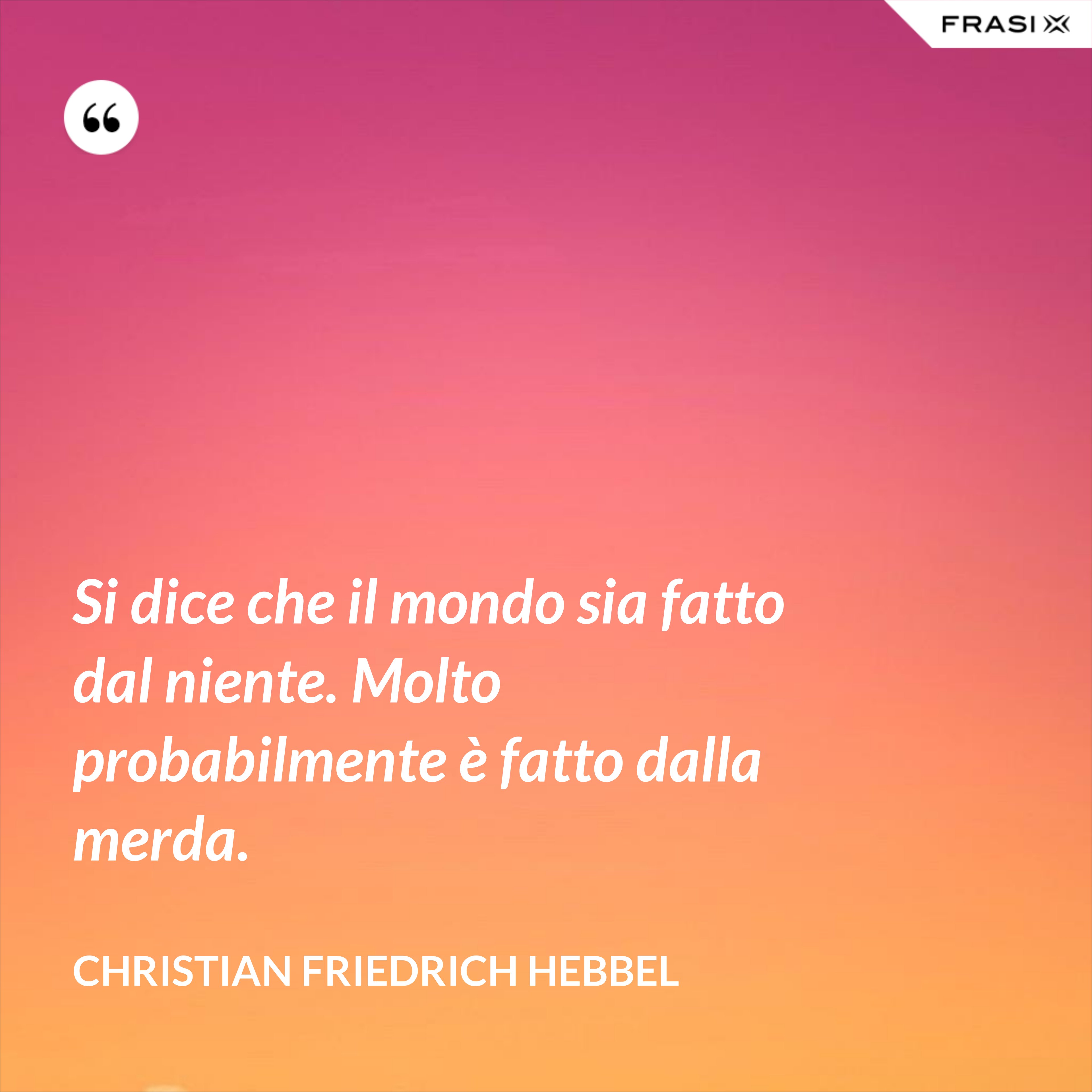 Si dice che il mondo sia fatto dal niente. Molto probabilmente è fatto dalla merda. - Christian Friedrich Hebbel