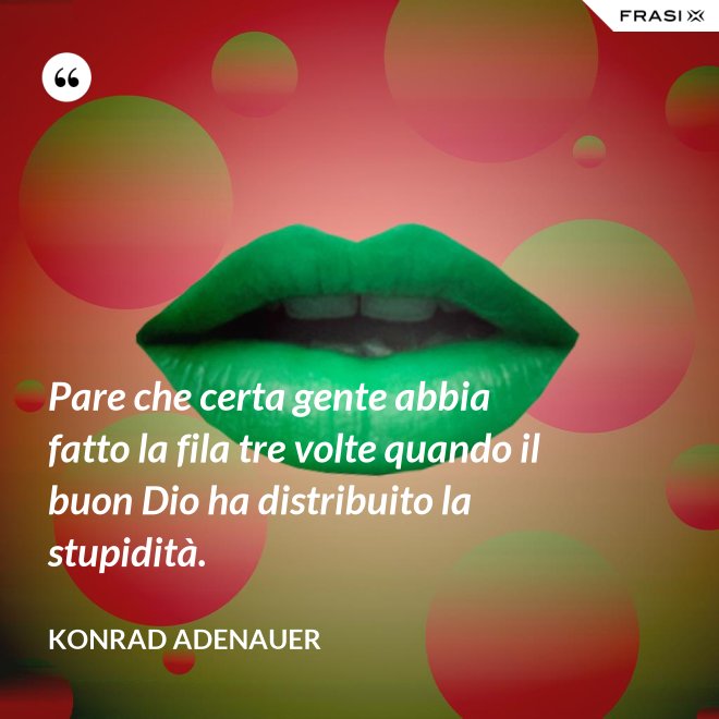 Pare che certa gente abbia fatto la fila tre volte quando il buon Dio ha distribuito la stupidità. - Konrad Adenauer