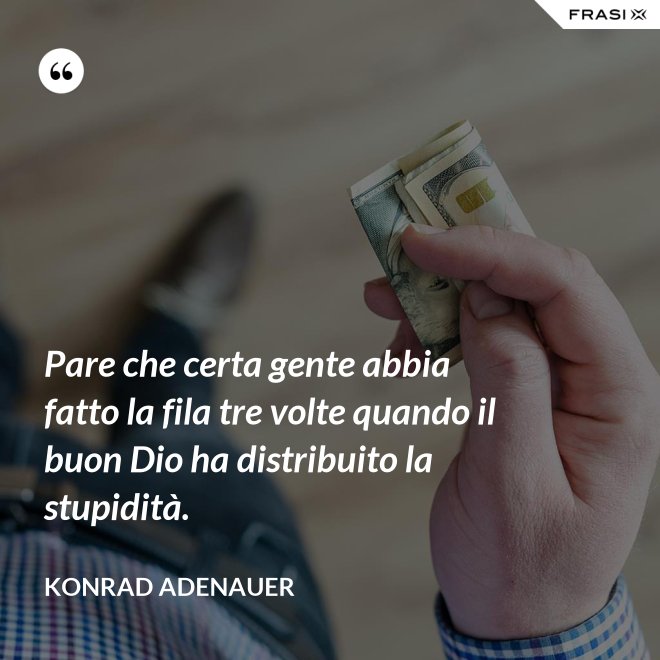 Pare che certa gente abbia fatto la fila tre volte quando il buon Dio ha distribuito la stupidità. - Konrad Adenauer