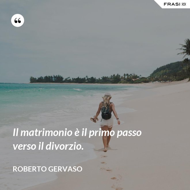Il matrimonio è il primo passo verso il divorzio. - Roberto Gervaso