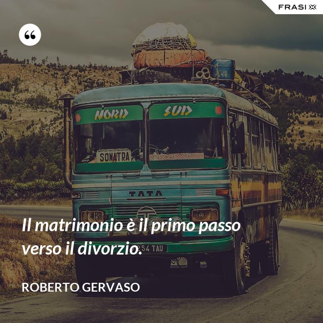 Il matrimonio è il primo passo verso il divorzio. - Roberto Gervaso