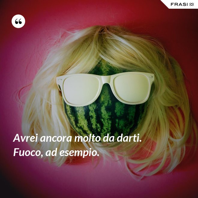 Avrei ancora molto da darti. Fuoco, ad esempio. - Anonimo