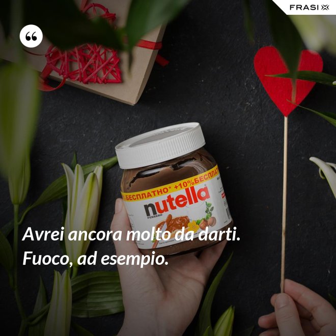 Avrei ancora molto da darti. Fuoco, ad esempio. - Anonimo