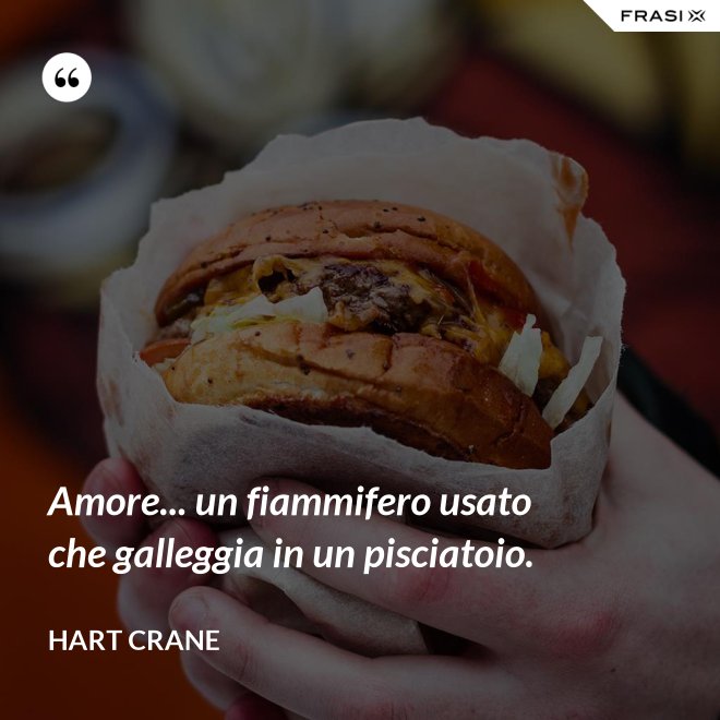 Amore... un fiammifero usato che galleggia in un pisciatoio. - Hart Crane