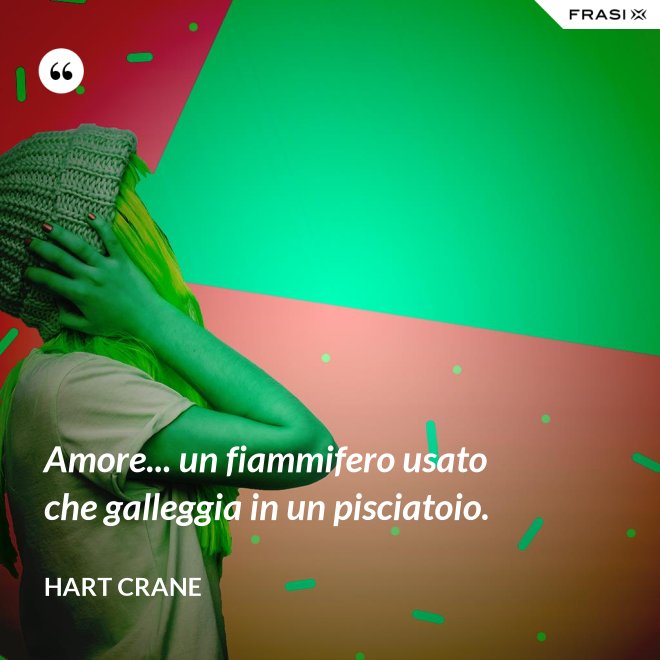 Amore... un fiammifero usato che galleggia in un pisciatoio. - Hart Crane