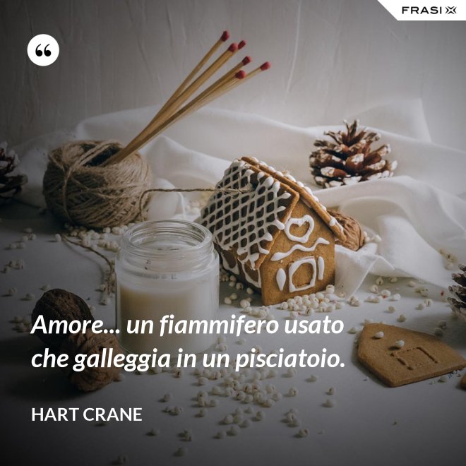 Amore... un fiammifero usato che galleggia in un pisciatoio. - Hart Crane