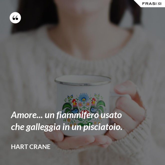 Amore... un fiammifero usato che galleggia in un pisciatoio. - Hart Crane
