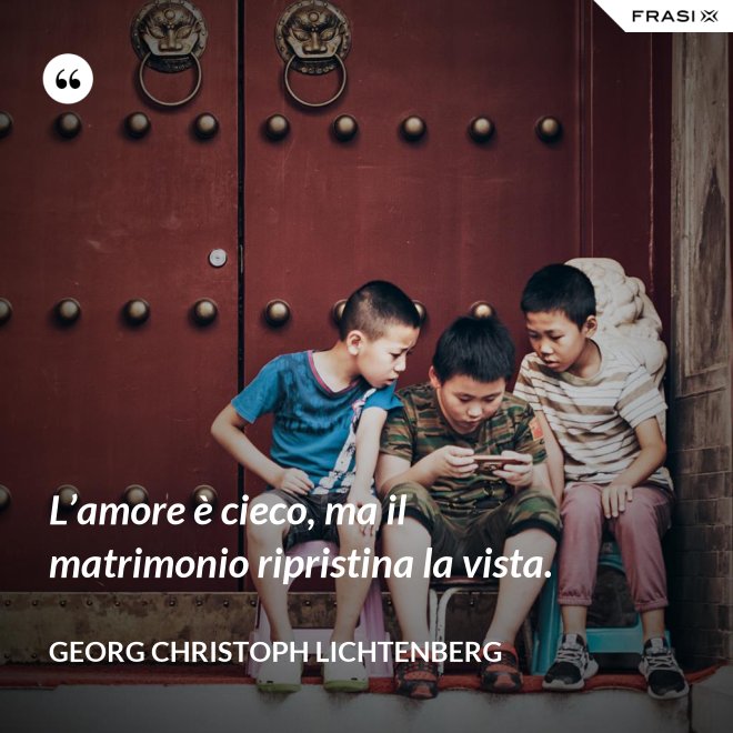 L’amore è cieco, ma il matrimonio ripristina la vista. - Georg Christoph Lichtenberg