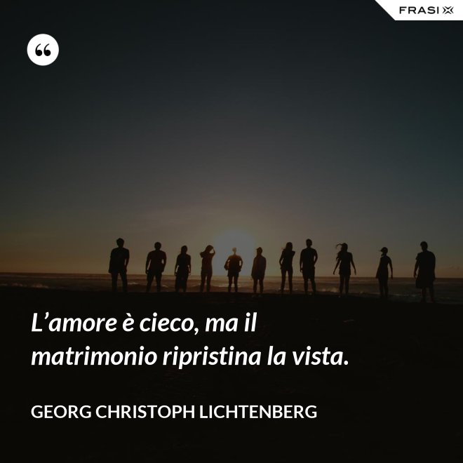 L’amore è cieco, ma il matrimonio ripristina la vista. - Georg Christoph Lichtenberg