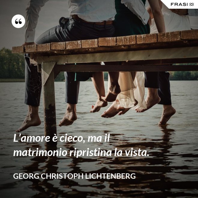 L’amore è cieco, ma il matrimonio ripristina la vista. - Georg Christoph Lichtenberg
