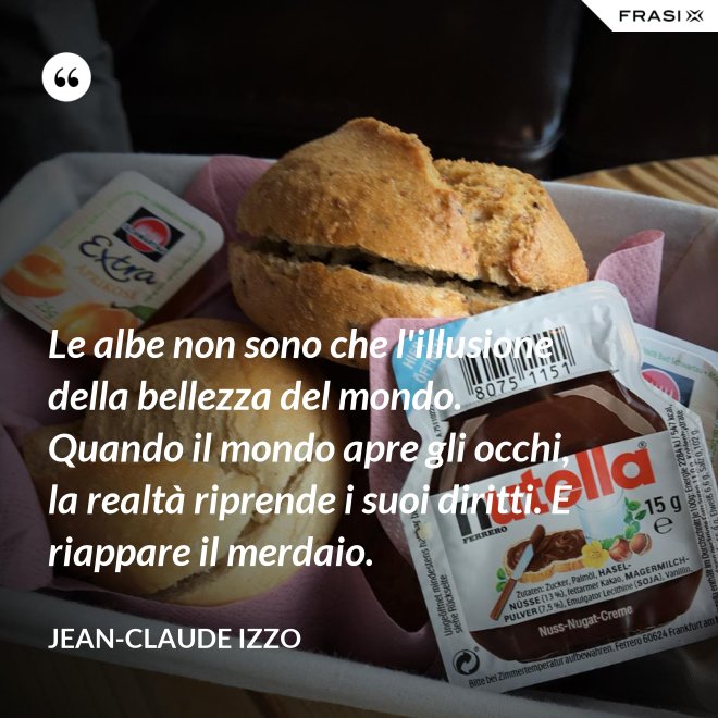 Le albe non sono che l'illusione della bellezza del mondo. Quando il mondo apre gli occhi, la realtà riprende i suoi diritti. E riappare il merdaio. - Jean-Claude Izzo