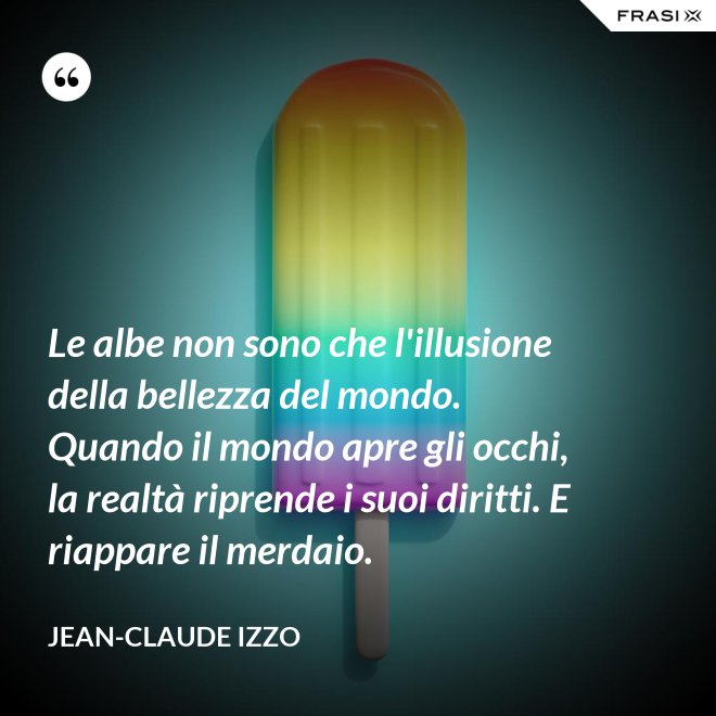 Le albe non sono che l'illusione della bellezza del mondo. Quando il mondo apre gli occhi, la realtà riprende i suoi diritti. E riappare il merdaio. - Jean-Claude Izzo