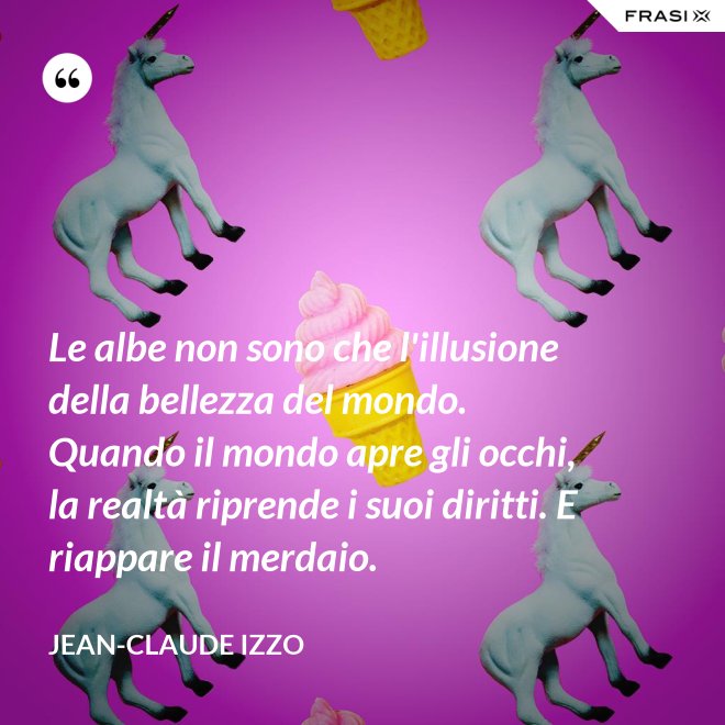 Le albe non sono che l'illusione della bellezza del mondo. Quando il mondo apre gli occhi, la realtà riprende i suoi diritti. E riappare il merdaio. - Jean-Claude Izzo