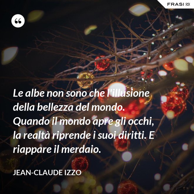 Le albe non sono che l'illusione della bellezza del mondo. Quando il mondo apre gli occhi, la realtà riprende i suoi diritti. E riappare il merdaio. - Jean-Claude Izzo