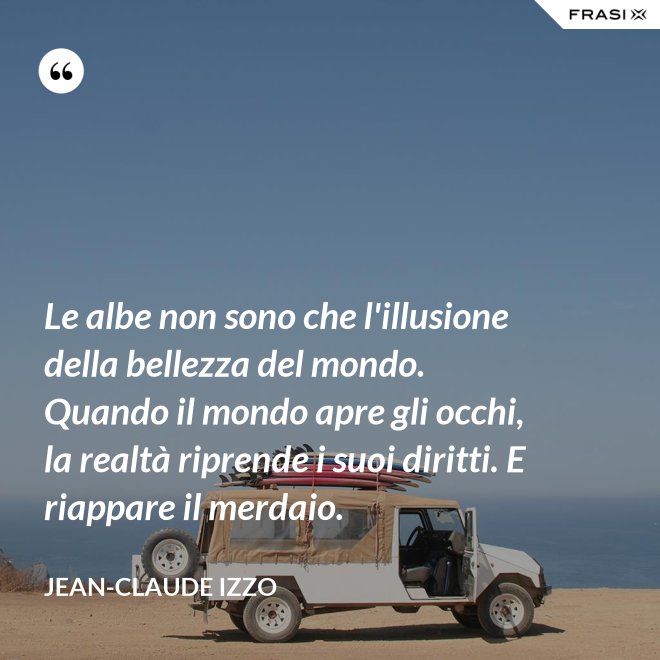 Le albe non sono che l'illusione della bellezza del mondo. Quando il mondo apre gli occhi, la realtà riprende i suoi diritti. E riappare il merdaio. - Jean-Claude Izzo