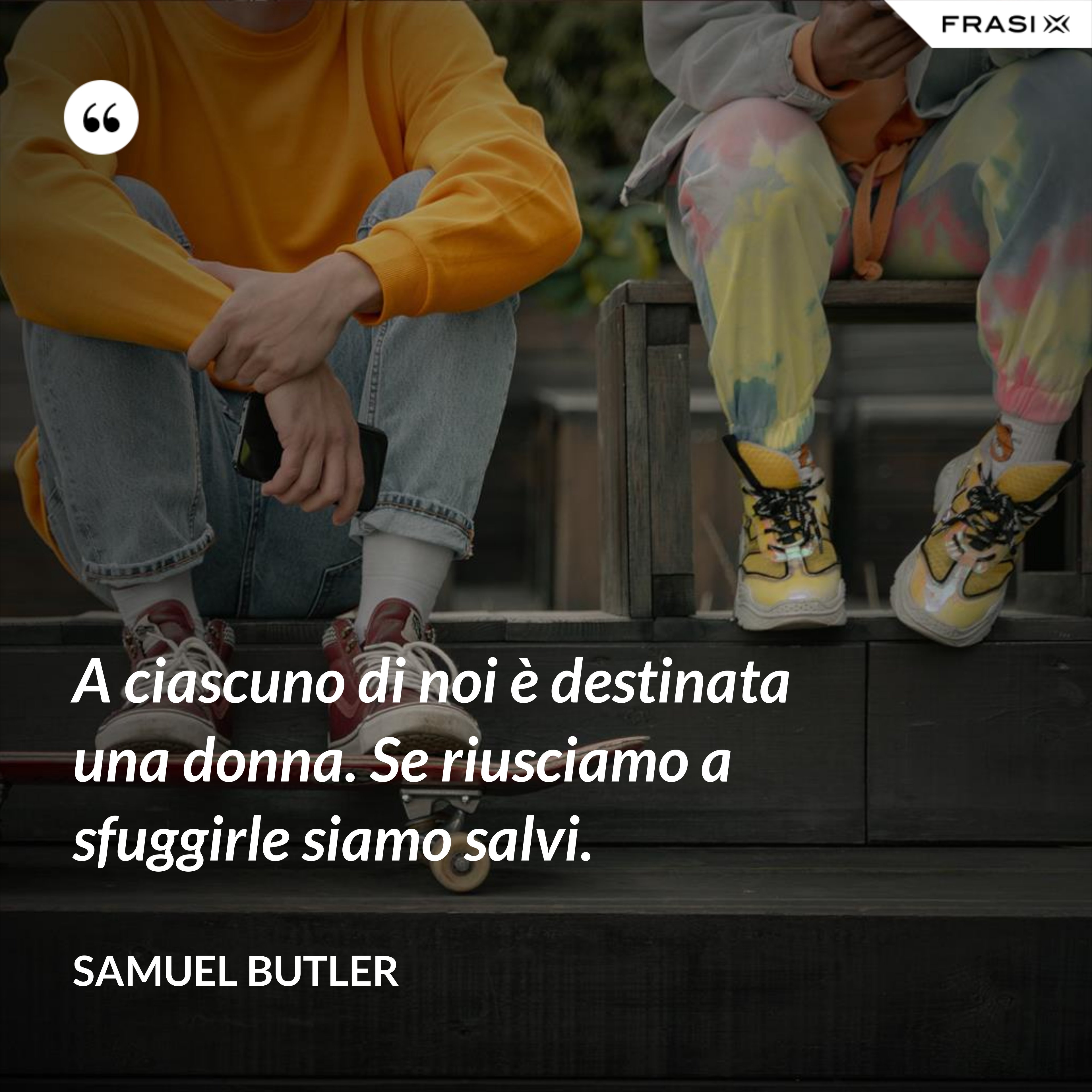 A ciascuno di noi è destinata una donna. Se riusciamo a sfuggirle siamo salvi. - Samuel Butler