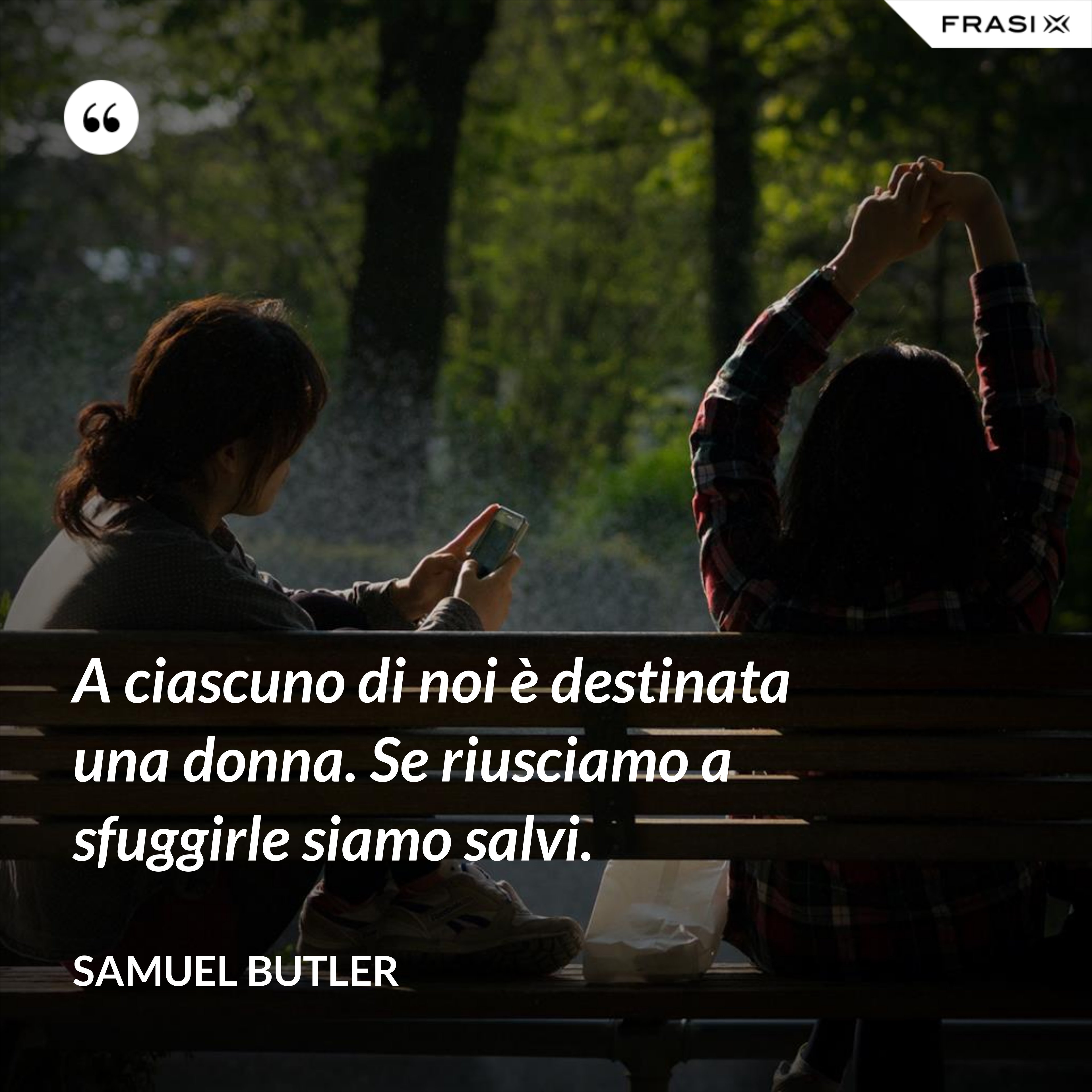 A ciascuno di noi è destinata una donna. Se riusciamo a sfuggirle siamo salvi. - Samuel Butler