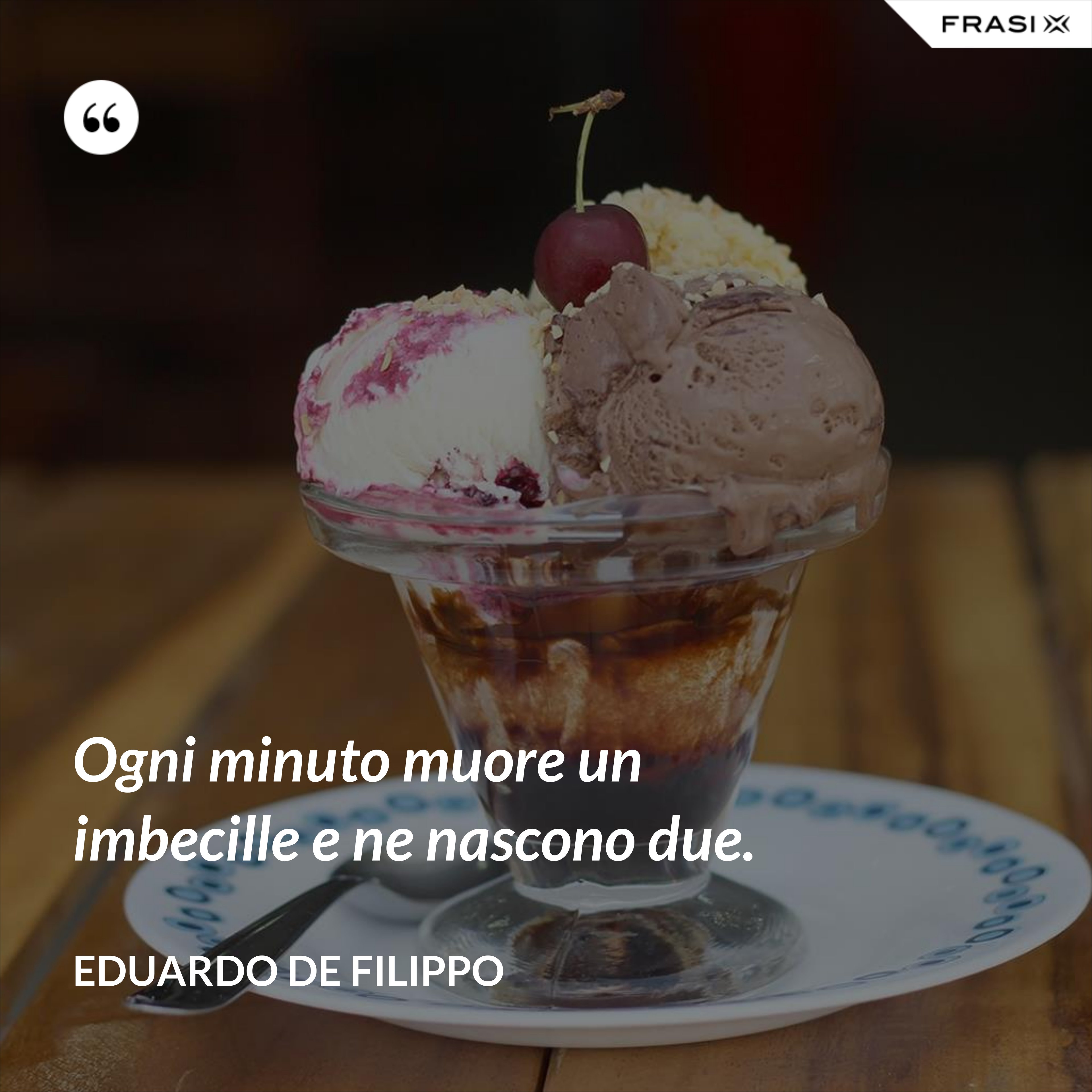 Ogni minuto muore un imbecille e ne nascono due. - Eduardo De Filippo