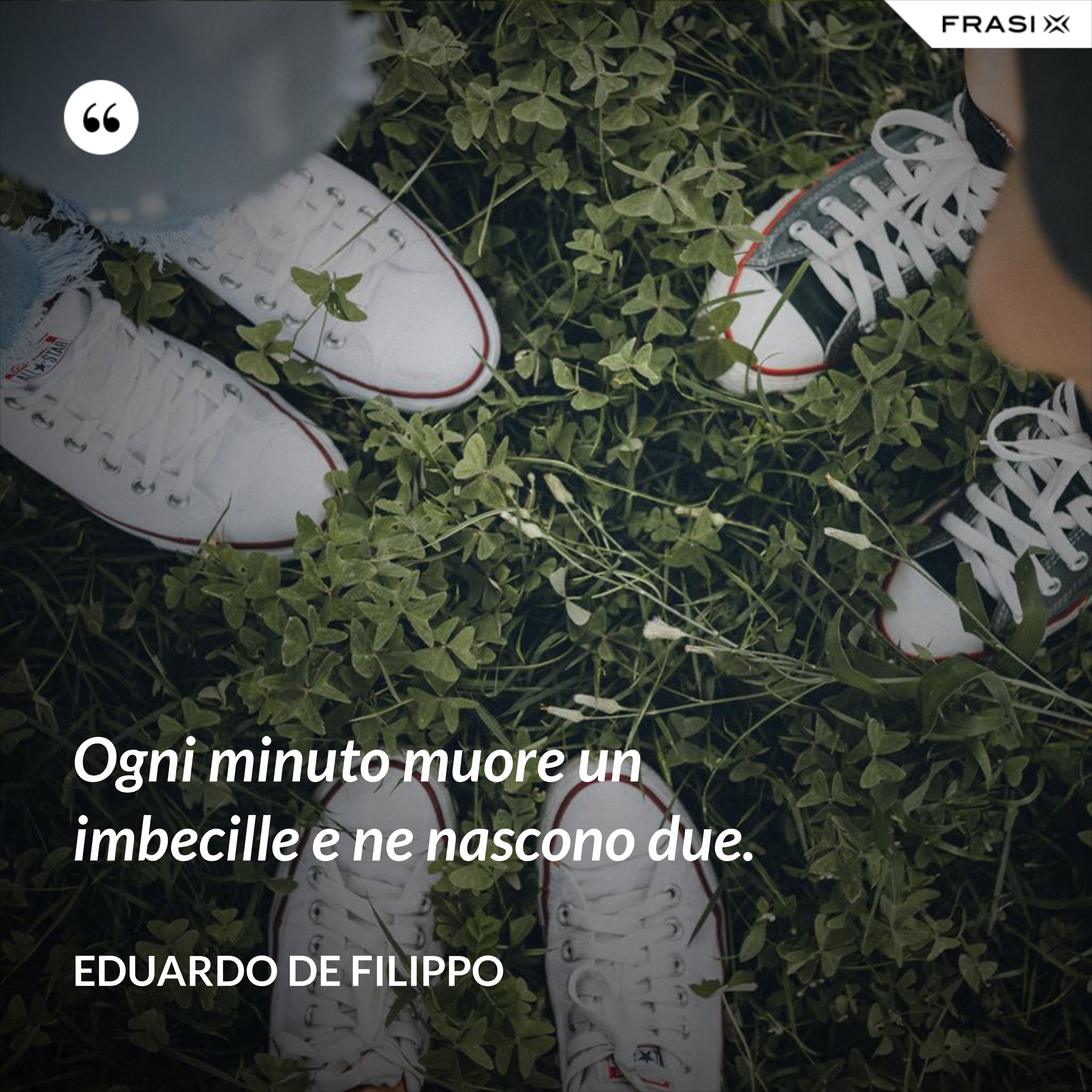 Ogni minuto muore un imbecille e ne nascono due. - Eduardo De Filippo