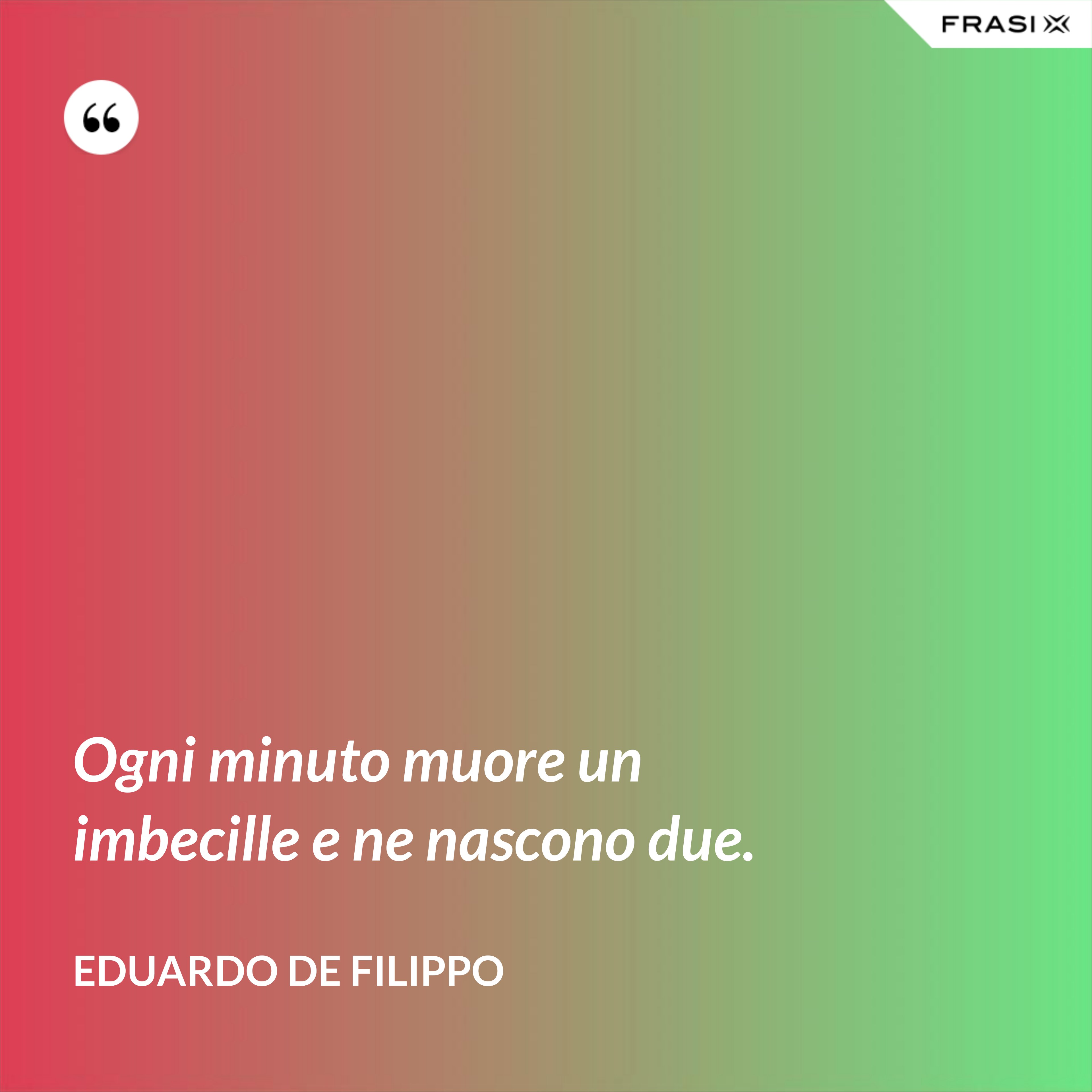 Ogni minuto muore un imbecille e ne nascono due. - Eduardo De Filippo