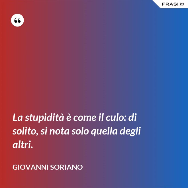 La stupidità è come il culo: di solito, si nota solo quella degli altri. - Giovanni Soriano