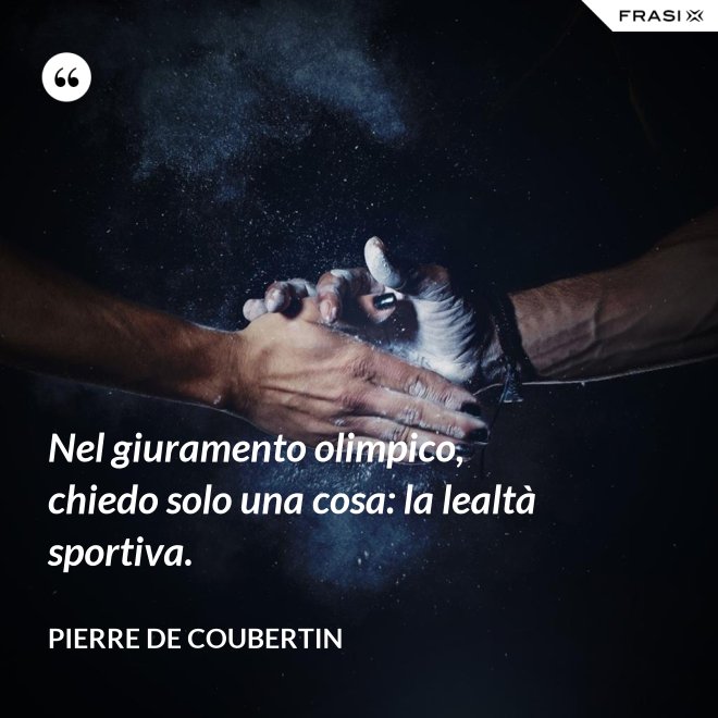 Nel giuramento olimpico, chiedo solo una cosa: la lealtà sportiva. - Pierre de Coubertin