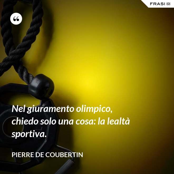 Nel giuramento olimpico, chiedo solo una cosa: la lealtà sportiva. - Pierre de Coubertin