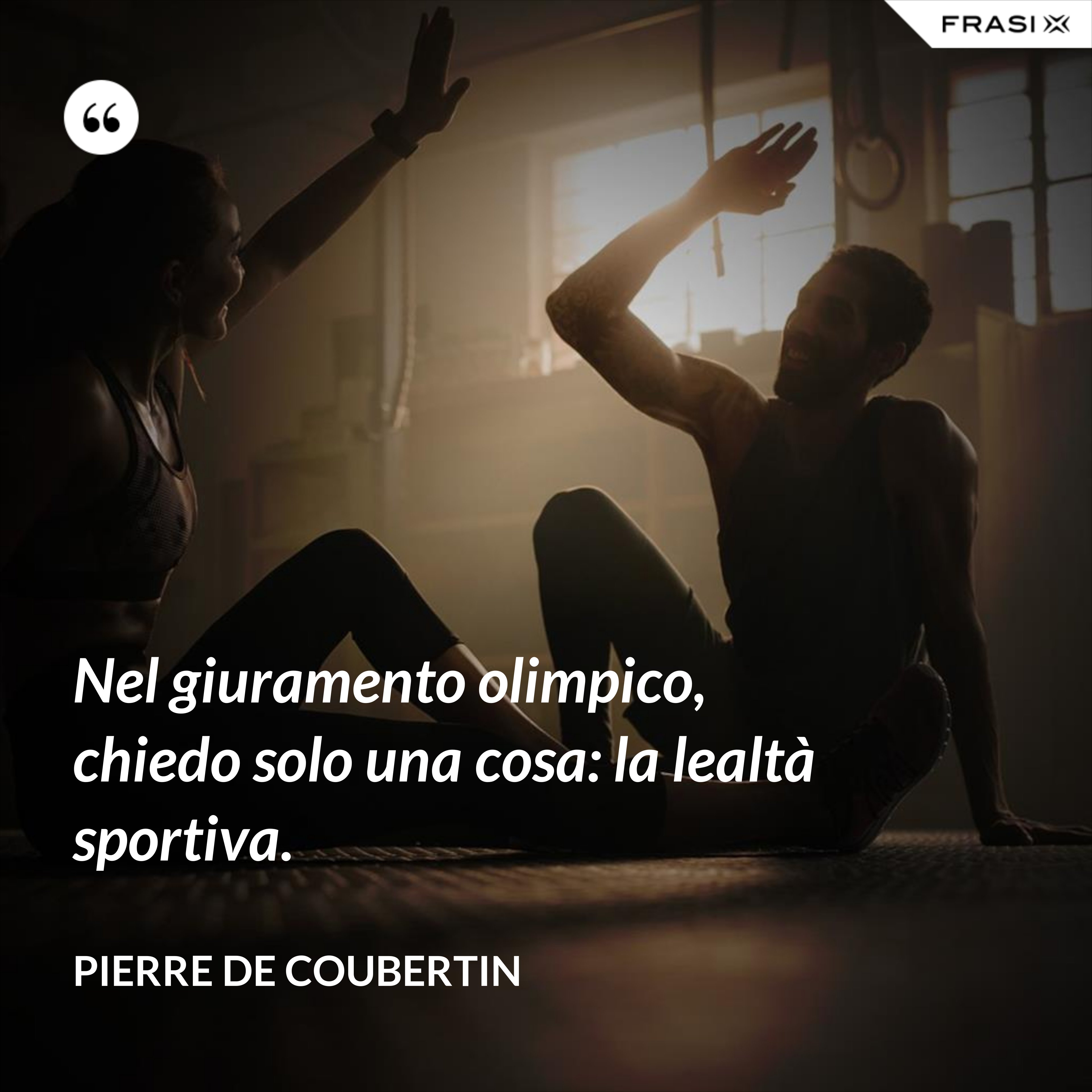 Nel giuramento olimpico, chiedo solo una cosa: la lealtà sportiva. - Pierre de Coubertin
