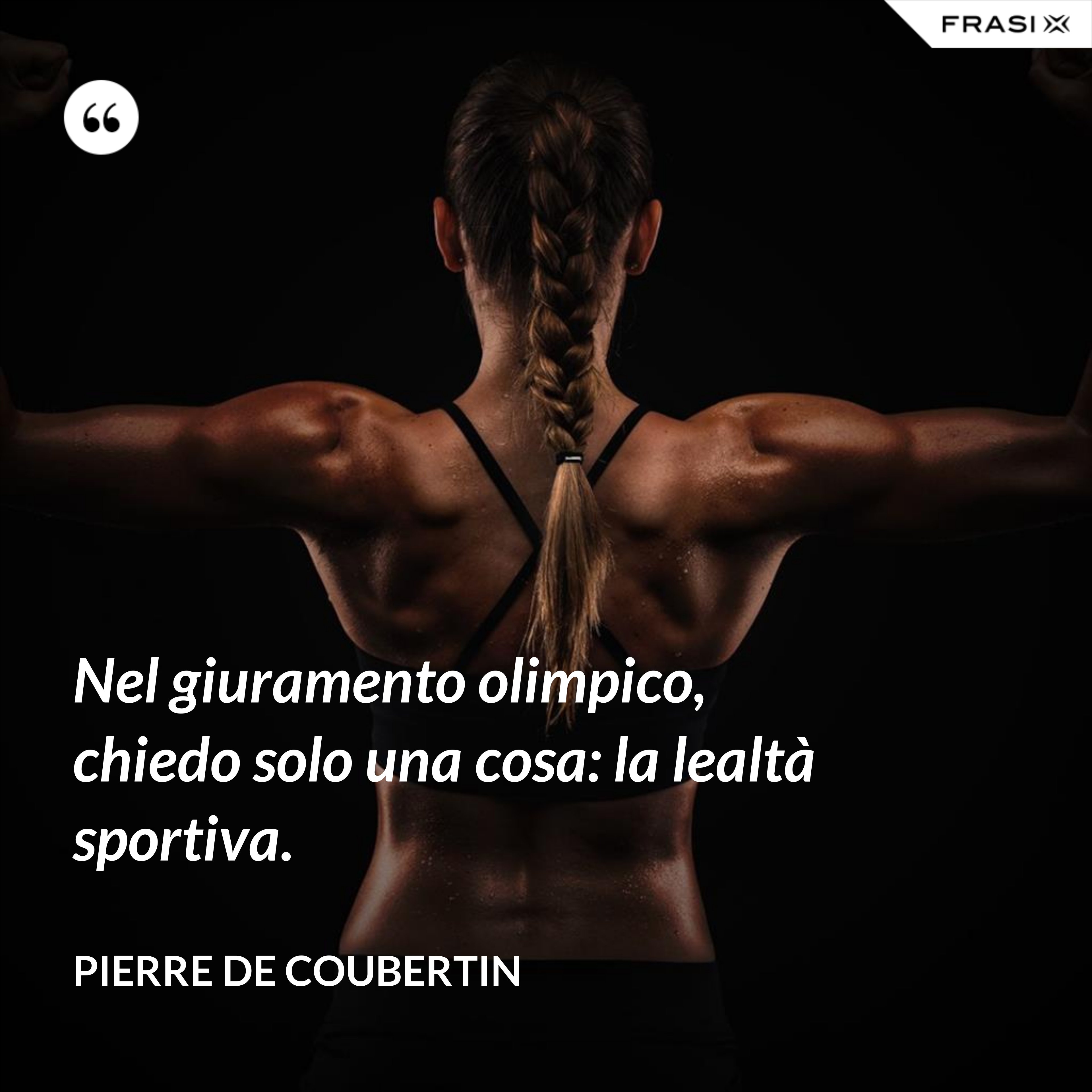Nel giuramento olimpico, chiedo solo una cosa: la lealtà sportiva. - Pierre de Coubertin