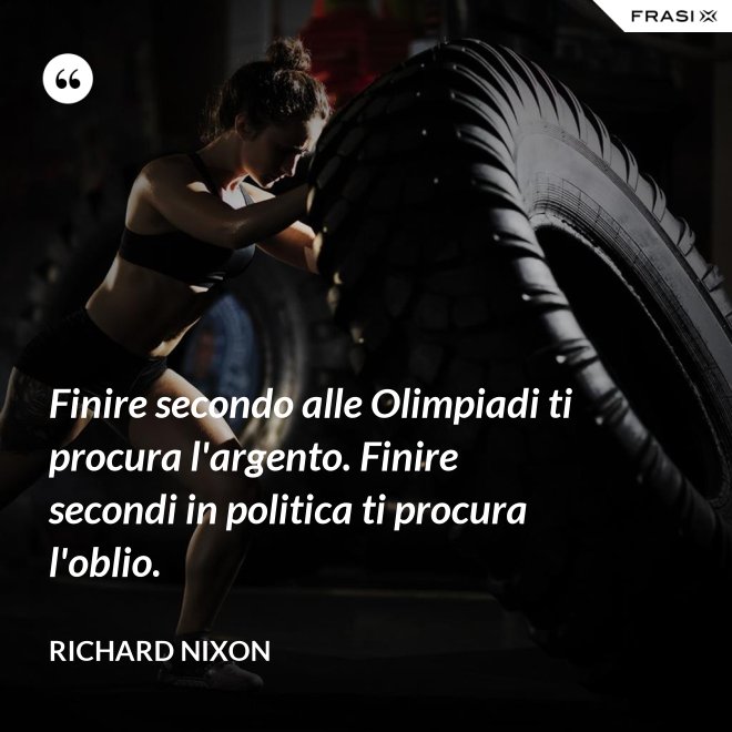 Finire secondo alle Olimpiadi ti procura l'argento. Finire secondi in politica ti procura l'oblio. - Richard Nixon