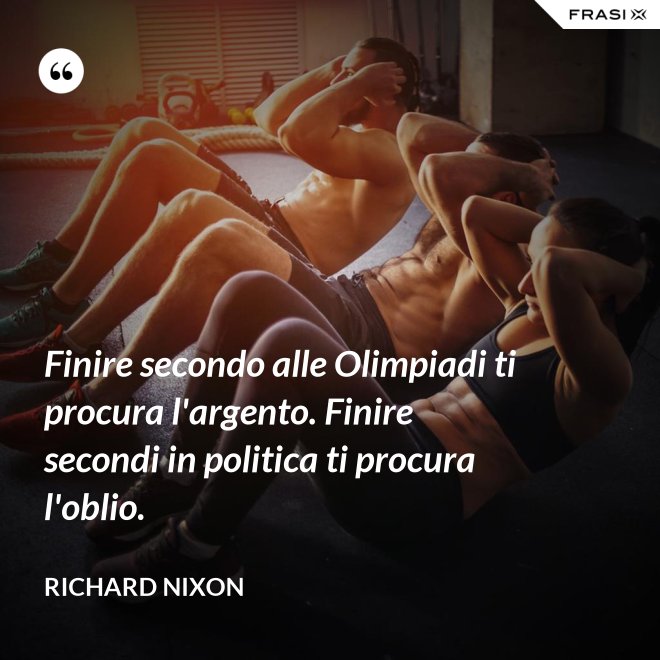 Finire secondo alle Olimpiadi ti procura l'argento. Finire secondi in politica ti procura l'oblio. - Richard Nixon