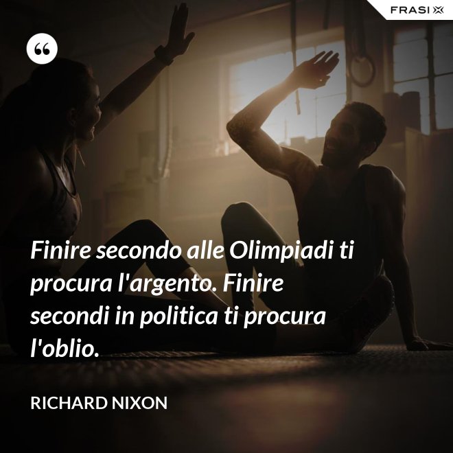 Finire secondo alle Olimpiadi ti procura l'argento. Finire secondi in politica ti procura l'oblio. - Richard Nixon