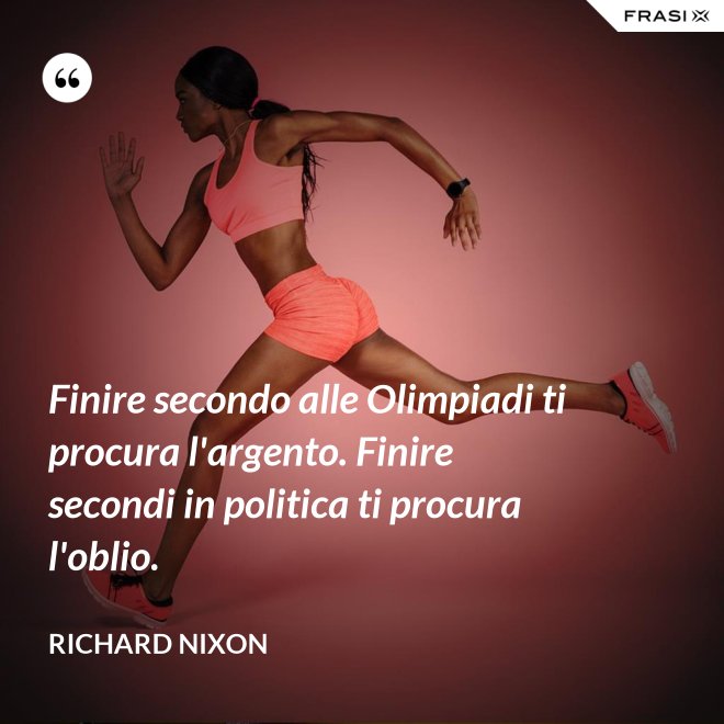 Finire secondo alle Olimpiadi ti procura l'argento. Finire secondi in politica ti procura l'oblio. - Richard Nixon