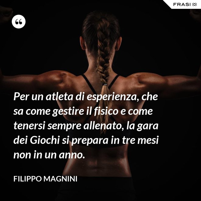 Per un atleta di esperienza, che sa come gestire il fisico e come tenersi sempre allenato, la gara dei Giochi si prepara in tre mesi non in un anno. - Filippo Magnini
