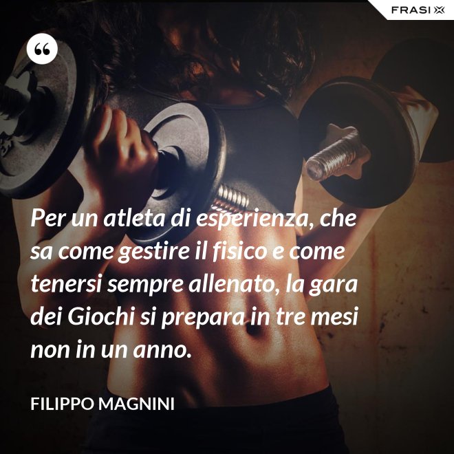 Per un atleta di esperienza, che sa come gestire il fisico e come tenersi sempre allenato, la gara dei Giochi si prepara in tre mesi non in un anno. - Filippo Magnini