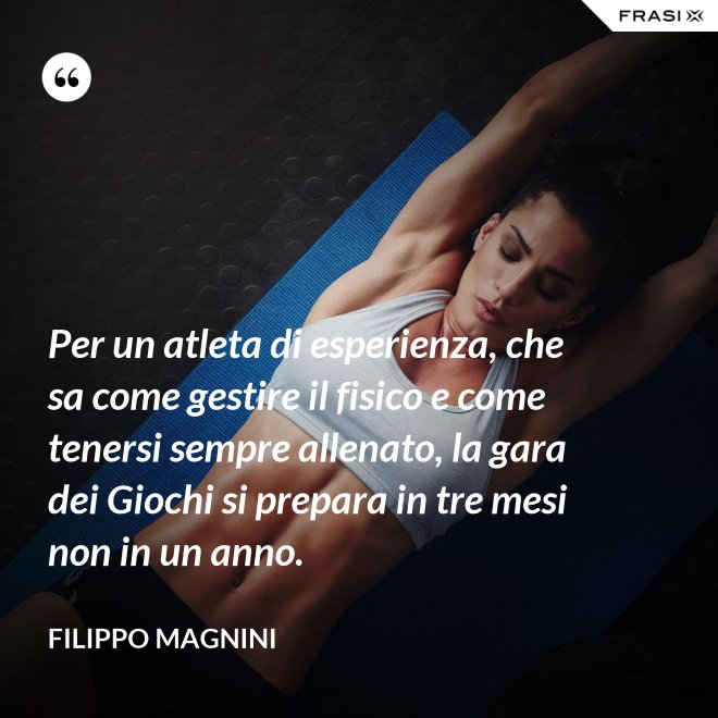 Per un atleta di esperienza, che sa come gestire il fisico e come tenersi sempre allenato, la gara dei Giochi si prepara in tre mesi non in un anno. - Filippo Magnini