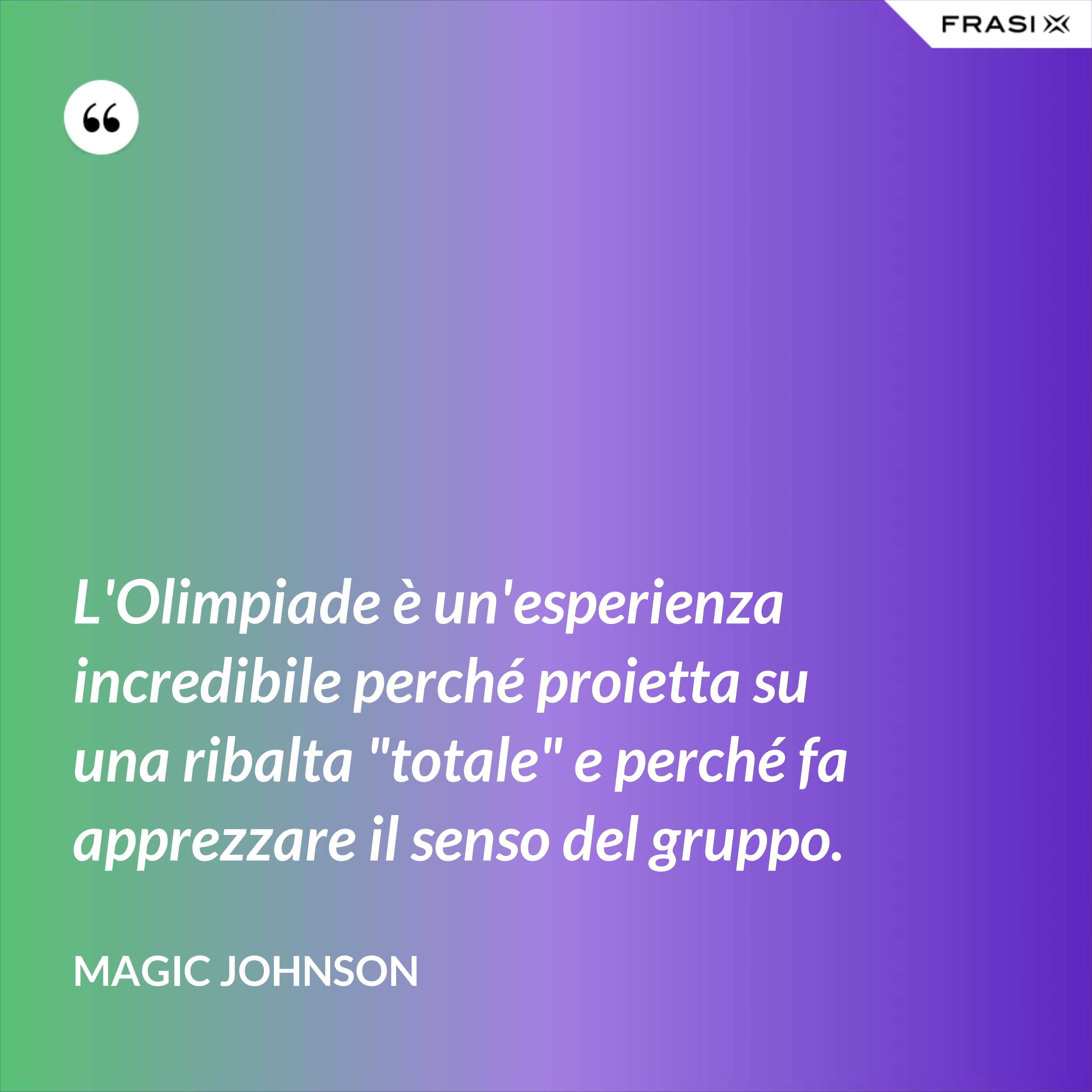 L'Olimpiade è un'esperienza incredibile perché proietta su una ribalta "totale" e perché fa apprezzare il senso del gruppo. - Magic Johnson