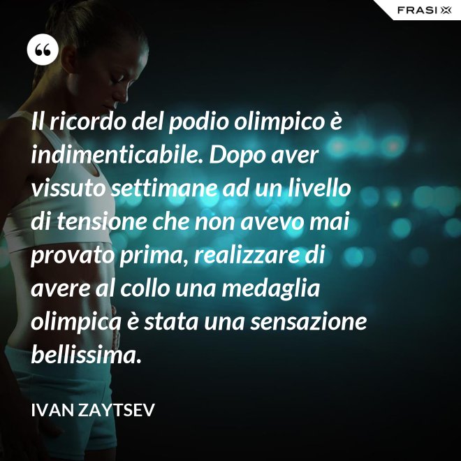 Il ricordo del podio olimpico è indimenticabile. Dopo aver vissuto settimane ad un livello di tensione che non avevo mai provato prima, realizzare di avere al collo una medaglia olimpica è stata una sensazione bellissima. - Ivan Zaytsev