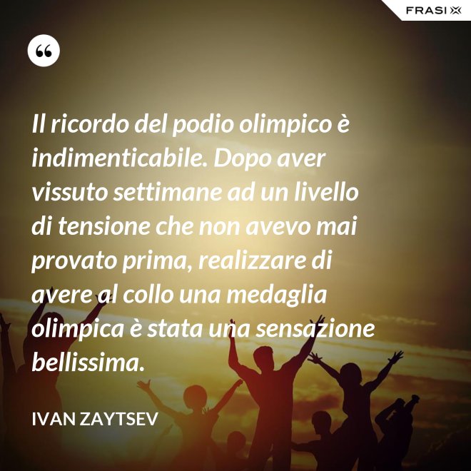 Il ricordo del podio olimpico è indimenticabile. Dopo aver vissuto settimane ad un livello di tensione che non avevo mai provato prima, realizzare di avere al collo una medaglia olimpica è stata una sensazione bellissima. - Ivan Zaytsev